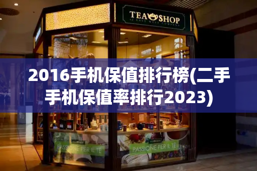 2016手机保值排行榜(二手手机保值率排行2023)