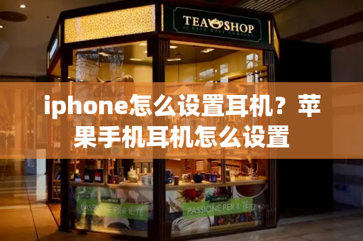 iphone怎么设置耳机？苹果手机耳机怎么设置-第1张图片-星选测评