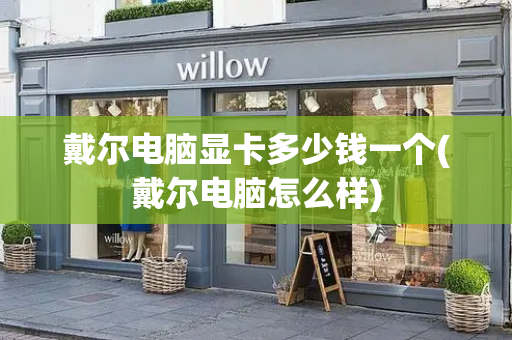 戴尔电脑显卡多少钱一个(戴尔电脑怎么样)