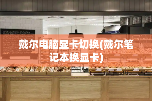 戴尔电脑显卡切换(戴尔笔记本换显卡)-第1张图片-星选测评