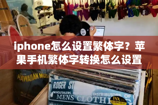 iphone怎么设置繁体字？苹果手机繁体字转换怎么设置