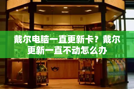 戴尔电脑一直更新卡？戴尔更新一直不动怎么办