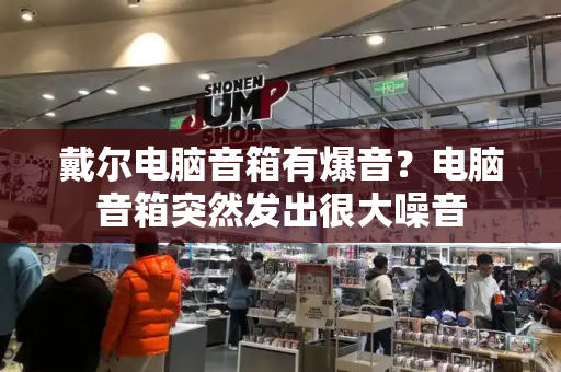 戴尔电脑音箱有爆音？电脑音箱突然发出很大噪音