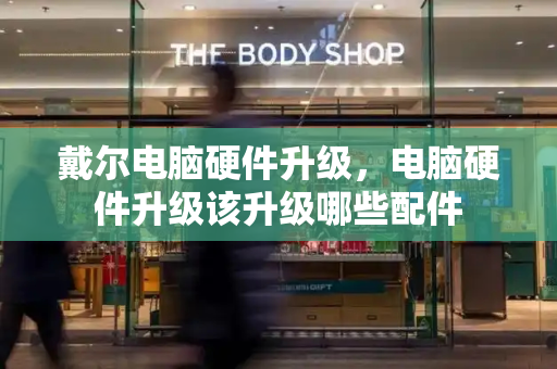 戴尔电脑硬件升级，电脑硬件升级该升级哪些配件