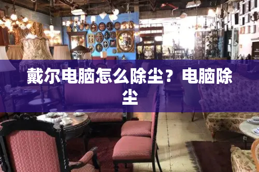 戴尔电脑怎么除尘？电脑除尘-第1张图片-星选测评