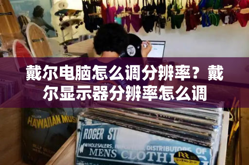 戴尔电脑怎么调分辨率？戴尔显示器分辨率怎么调