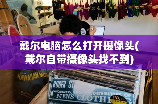 戴尔电脑怎么打开摄像头(戴尔自带摄像头找不到)