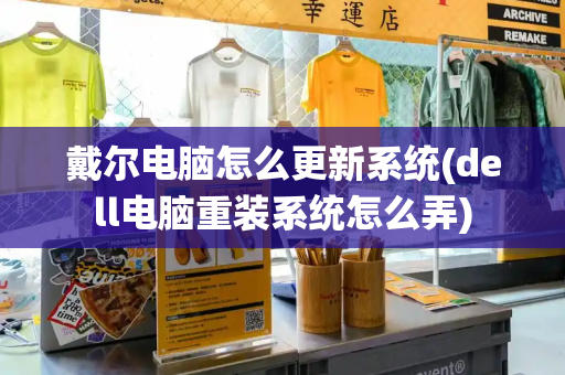 戴尔电脑怎么更新系统(dell电脑重装系统怎么弄)