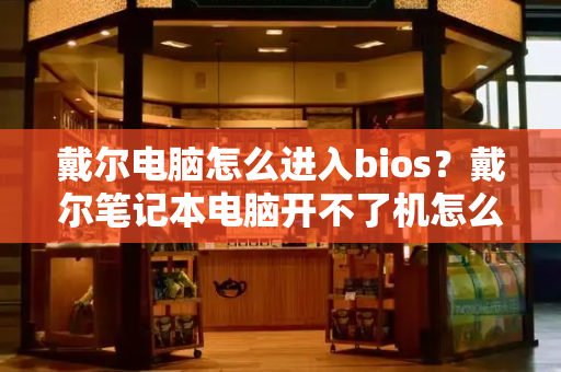 戴尔电脑怎么进入bios？戴尔笔记本电脑开不了机怎么办