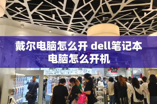 戴尔电脑怎么开 dell笔记本电脑怎么开机-第1张图片-星选测评