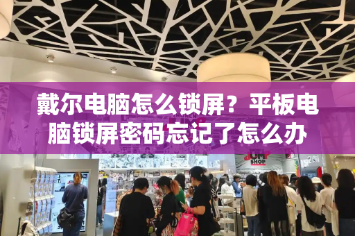 戴尔电脑怎么锁屏？平板电脑锁屏密码忘记了怎么办