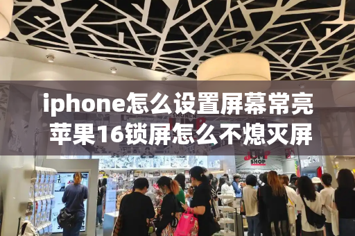 iphone怎么设置屏幕常亮 苹果16锁屏怎么不熄灭屏幕-第1张图片-星选测评
