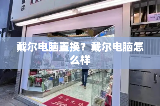 戴尔电脑置换？戴尔电脑怎么样