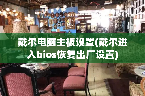 戴尔电脑主板设置(戴尔进入bios恢复出厂设置)