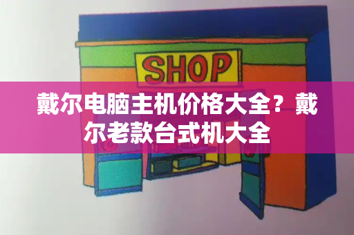 戴尔电脑主机价格大全？戴尔老款台式机大全