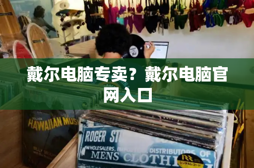 戴尔电脑专卖？戴尔电脑官网入口-第1张图片-星选测评