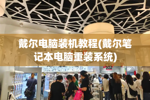 戴尔电脑装机教程(戴尔笔记本电脑重装系统)