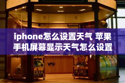 iphone怎么设置天气 苹果手机屏幕显示天气怎么设置