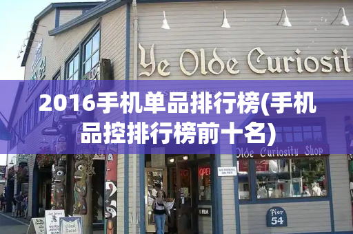 2016手机单品排行榜(手机品控排行榜前十名)-第1张图片-星选测评