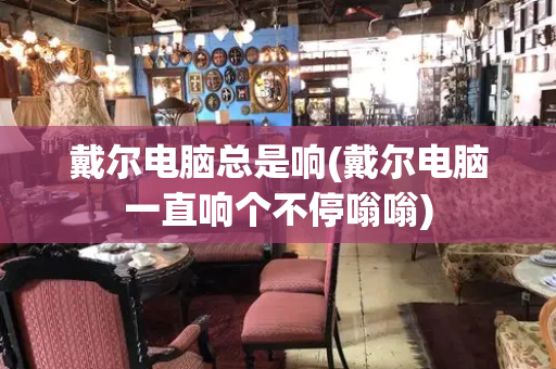 戴尔电脑总是响(戴尔电脑一直响个不停嗡嗡)