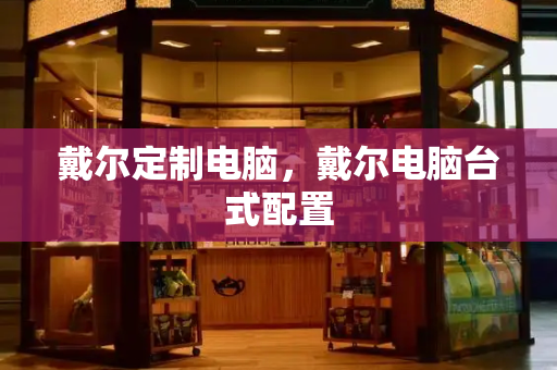 戴尔定制电脑，戴尔电脑台式配置