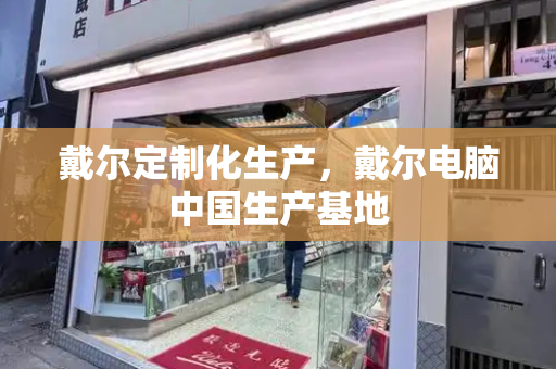 戴尔定制化生产，戴尔电脑中国生产基地-第1张图片-星选测评