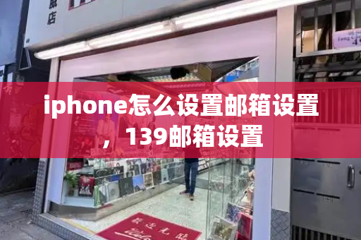 iphone怎么设置邮箱设置，139邮箱设置