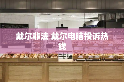 戴尔非法 戴尔电脑投诉热线