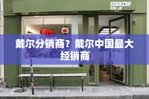 戴尔分销商？戴尔中国最大经销商