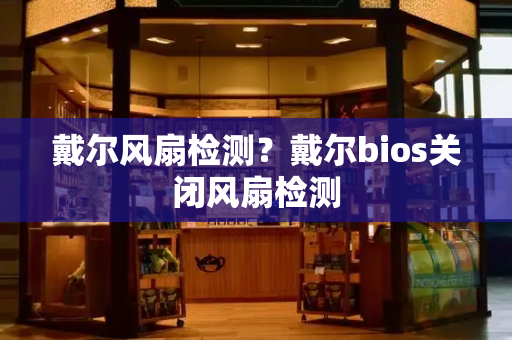 戴尔风扇检测？戴尔bios关闭风扇检测-第1张图片-星选测评