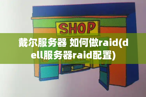 戴尔服务器 如何做raid(dell服务器raid配置)