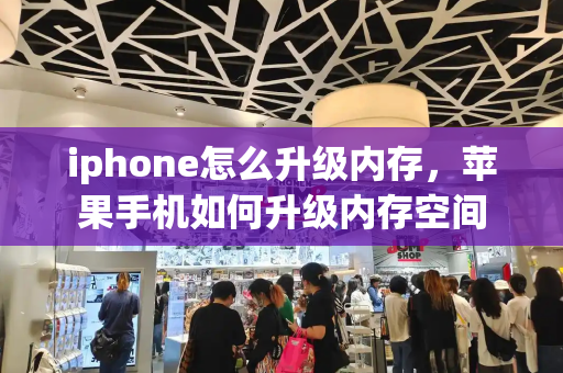 iphone怎么升级内存，苹果手机如何升级内存空间