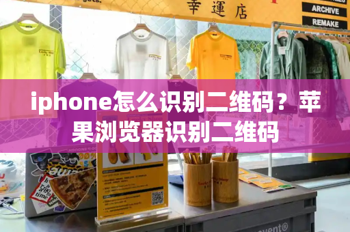 iphone怎么识别二维码？苹果浏览器识别二维码