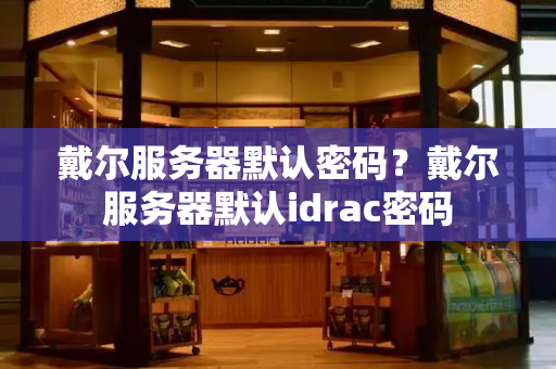 戴尔服务器默认密码？戴尔服务器默认idrac密码