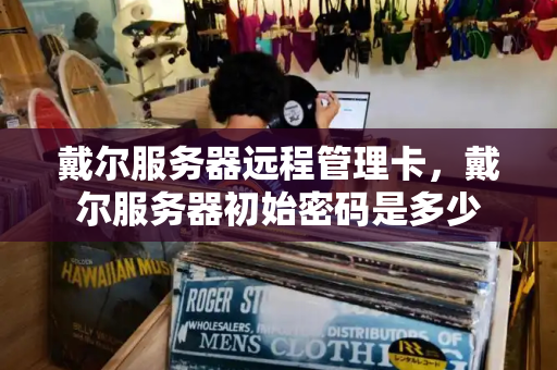 戴尔服务器远程管理卡，戴尔服务器初始密码是多少