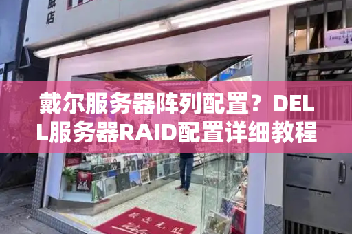 戴尔服务器阵列配置？DELL服务器RAID配置详细教程