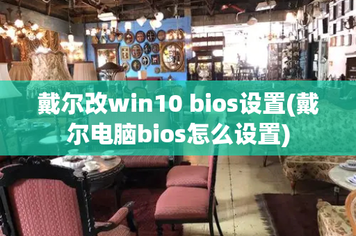 戴尔改win10 bios设置(戴尔电脑bios怎么设置)