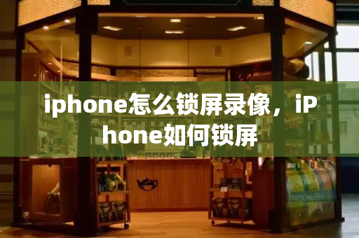 iphone怎么锁屏录像，iPhone如何锁屏-第1张图片-星选测评