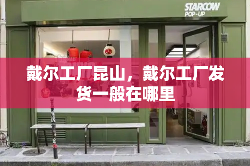 戴尔工厂昆山，戴尔工厂发货一般在哪里-第1张图片-星选测评