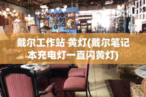 戴尔工作站 黄灯(戴尔笔记本充电灯一直闪黄灯)