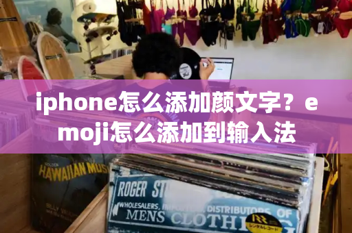 iphone怎么添加颜文字？emoji怎么添加到输入法