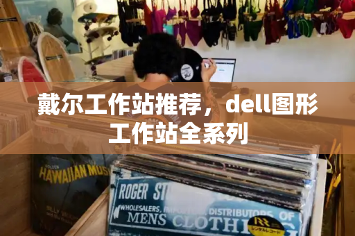 戴尔工作站推荐，dell图形工作站全系列