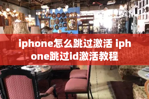 iphone怎么跳过激活 iphone跳过id激活教程-第1张图片-星选测评
