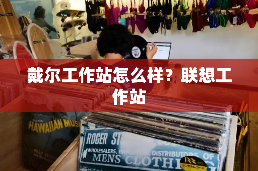 戴尔工作站怎么样？联想工作站-第1张图片-星选测评