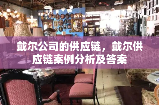 戴尔公司的供应链，戴尔供应链案例分析及答案-第1张图片-星选测评