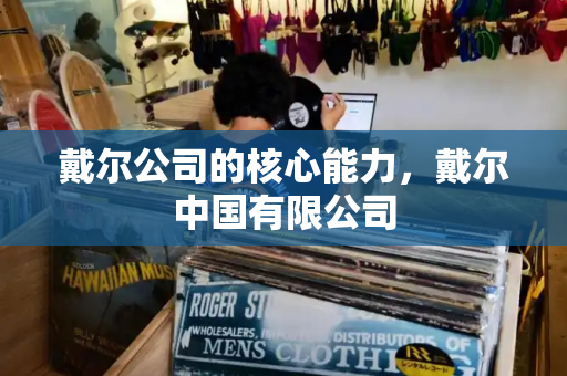 戴尔公司的核心能力，戴尔中国有限公司-第1张图片-星选测评