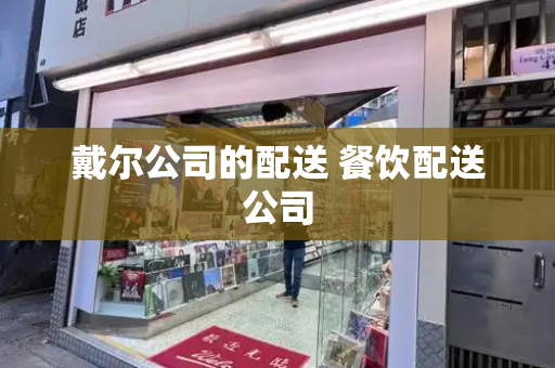 戴尔公司的配送 餐饮配送公司-第1张图片-星选测评