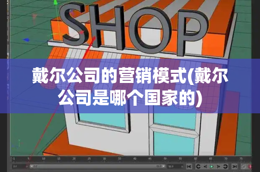 戴尔公司的营销模式(戴尔公司是哪个国家的)