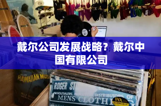 戴尔公司发展战略？戴尔中国有限公司