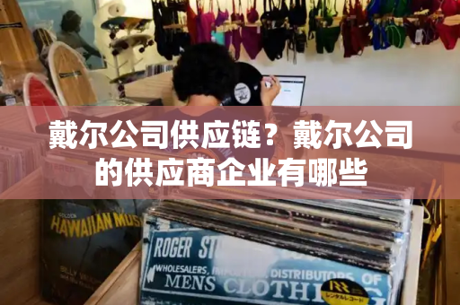 戴尔公司供应链？戴尔公司的供应商企业有哪些
